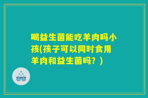 喝益生菌能吃羊肉吗小孩(孩子可以同时食用羊肉和益生菌吗？)