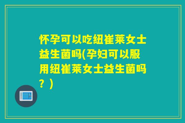 怀孕可以吃纽崔莱女士益生菌吗(孕妇可以服用纽崔莱女士益生菌吗？)