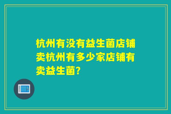 杭州有没有益生菌店铺卖杭州有多少家店铺有卖益生菌？