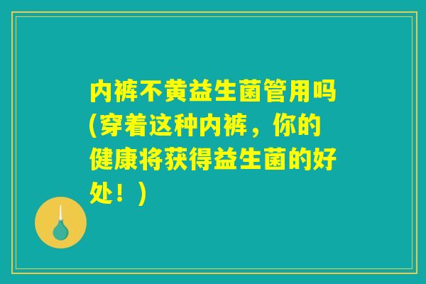 内裤不黄益生菌管用吗(穿着这种内裤，你的健康将获得益生菌的好处！)