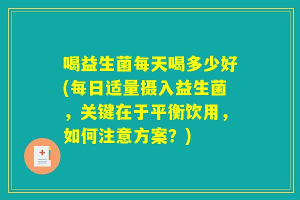 喝益生菌每天喝多少好(每日适量摄入益生菌，关键在于平衡饮用，如何注意方案？)