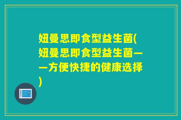 妞曼思即食型益生菌(妞曼思即食型益生菌——方便快捷的健康选择)