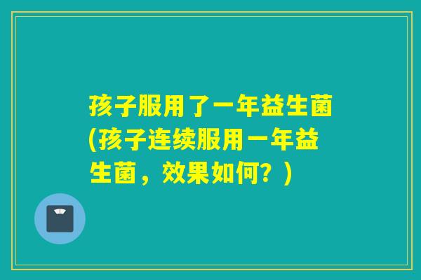 孩子服用了一年益生菌(孩子连续服用一年益生菌，效果如何？)