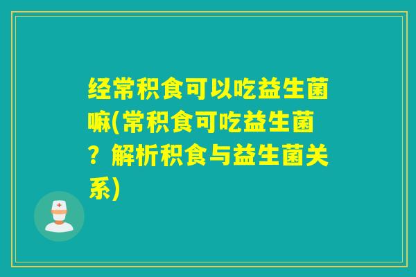 经常积食可以吃益生菌嘛(常积食可吃益生菌？解析积食与益生菌关系)