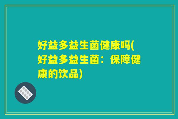 好益多益生菌健康吗(好益多益生菌：保障健康的饮品)
