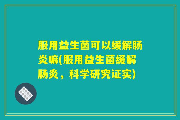 服用益生菌可以缓解肠炎嘛(服用益生菌缓解肠炎，科学研究证实)
