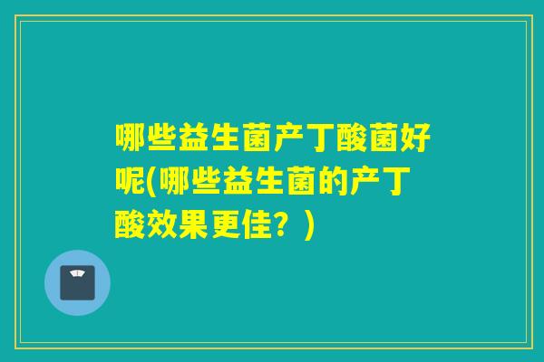 哪些益生菌产丁酸菌好呢(哪些益生菌的产丁酸效果更佳？)