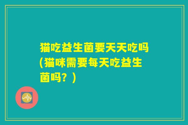猫吃益生菌要天天吃吗(猫咪需要每天吃益生菌吗？)