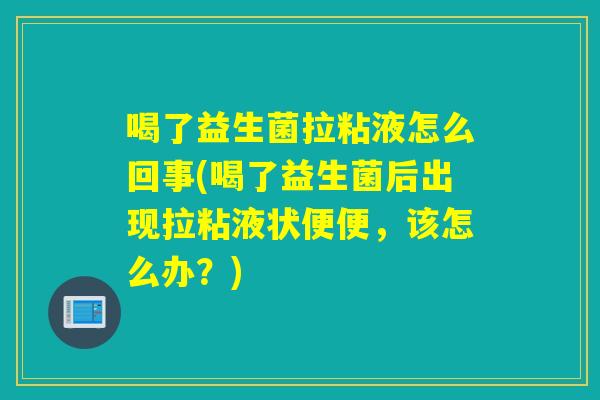 喝了益生菌拉粘液怎么回事(喝了益生菌后出现拉粘液状便便，该怎么办？)