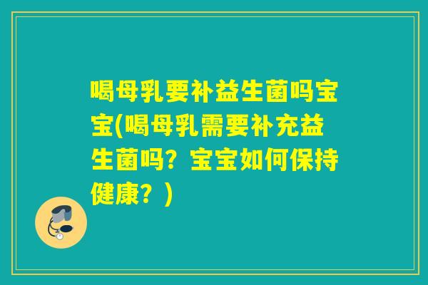 喝母乳要补益生菌吗宝宝(喝母乳需要补充益生菌吗?宝宝如何保持健康?) 喝母乳要补益生菌吗宝宝(喝母乳需要补充益生菌吗?宝宝如何保持健康?)
