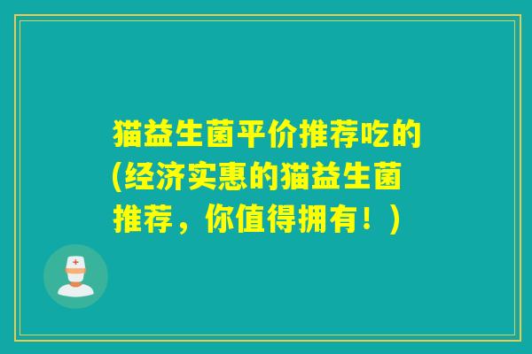 猫益生菌平价推荐吃的(经济实惠的猫益生菌推荐，你值得拥有！)
