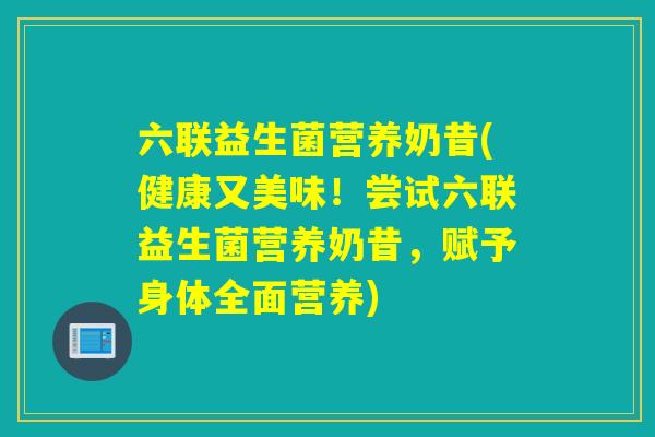 六联益生菌营养奶昔(健康又美味！尝试六联益生菌营养奶昔，赋予身体全面营养)
