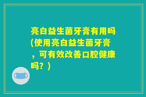 亮白益生菌牙膏有用吗(使用亮白益生菌牙膏，可有效改善口腔健康吗？)