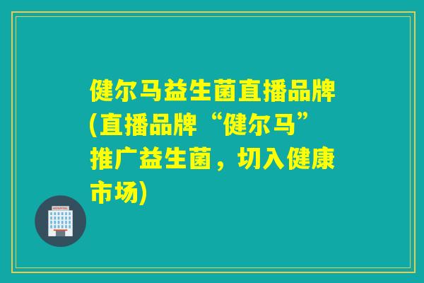 健尔马益生菌直播品牌(直播品牌“健尔马”推广益生菌,切入健康市场) 健尔马益生菌直播品牌(直播品牌“健尔马”推广益生菌,切入健康市场)