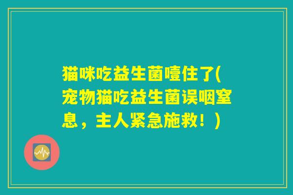 猫咪吃益生菌噎住了(宠物猫吃益生菌误咽窒息，主人紧急施救！)