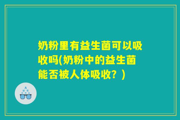 奶粉里有益生菌可以吸收吗(奶粉中的益生菌能否被人体吸收?) 奶粉里有益生菌可以吸收吗(奶粉中的益生菌能否被人体吸收?)