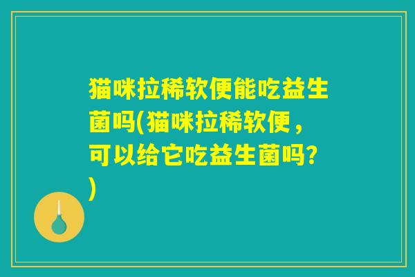 猫咪拉稀软便能吃益生菌吗(猫咪拉稀软便，可以给它吃益生菌吗？)