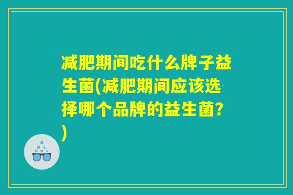 减肥期间吃什么牌子益生菌(减肥期间应该选择哪个品牌的益生菌？)