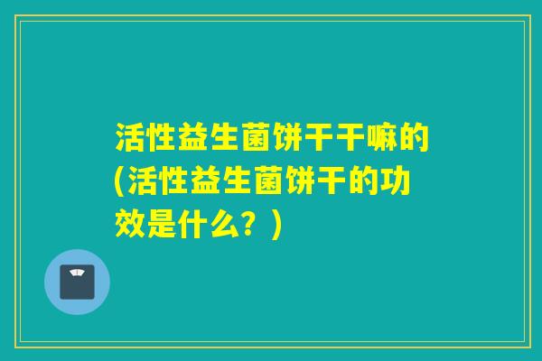 活性益生菌饼干干嘛的(活性益生菌饼干的功效是什么？)
