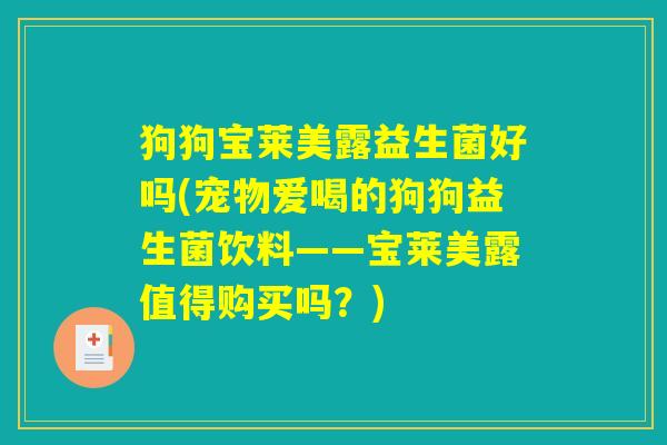 狗狗宝莱美露益生菌好吗(宠物爱喝的狗狗益生菌饮料——宝莱美露值得购买吗？)
