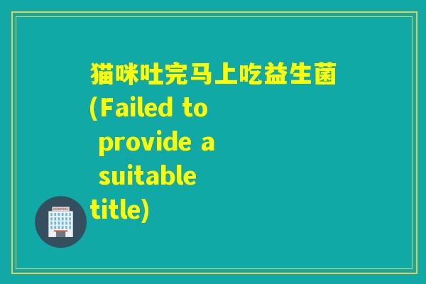 猫咪吐完马上吃益生菌(Failed to provide a suitable title)