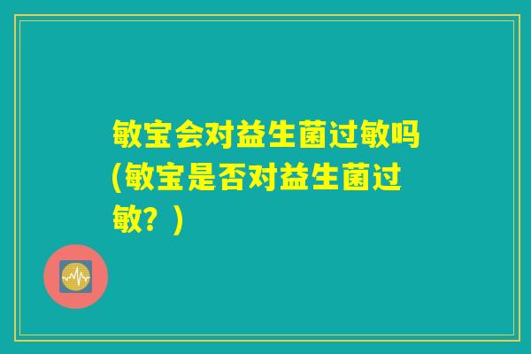 敏宝会对益生菌过敏吗(敏宝是否对益生菌过敏？)