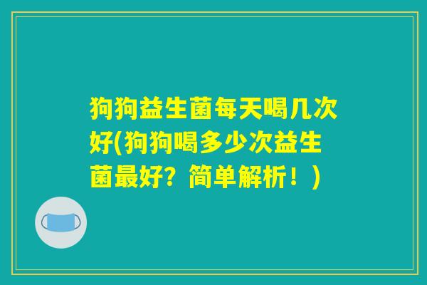 狗狗益生菌每天喝几次好(狗狗喝多少次益生菌最好？简单解析！)