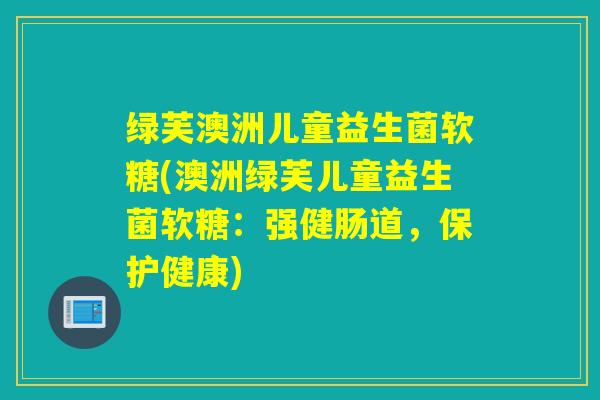 绿芙澳洲儿童益生菌软糖(澳洲绿芙儿童益生菌软糖：强健肠道，保护健康)