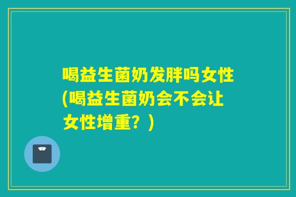 喝益生菌奶发胖吗女性(喝益生菌奶会不会让女性增重？)