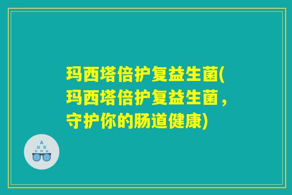 玛西塔倍护复益生菌(玛西塔倍护复益生菌，守护你的肠道健康)