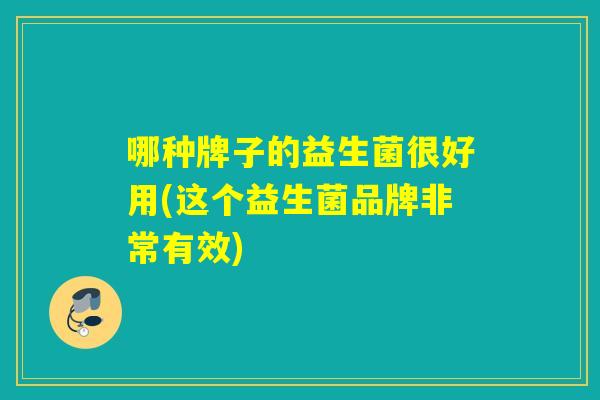哪种牌子的益生菌很好用(这个益生菌品牌非常有效)