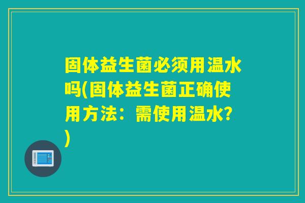 固体益生菌必须用温水吗(固体益生菌正确使用方法:需使用温水?) 固体益生菌必须用温水吗(固体益生菌正确使用方法:需使用温水?)