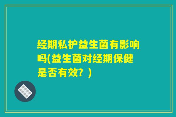 经期私护益生菌有影响吗(益生菌对经期保健是否有效？)