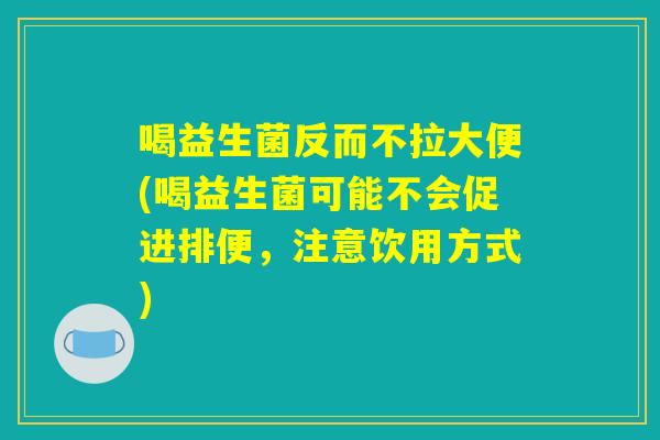 喝益生菌反而不拉大便(喝益生菌可能不会促进排便，注意饮用方式)