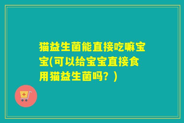 猫益生菌能直接吃嘛宝宝(可以给宝宝直接食用猫益生菌吗？)