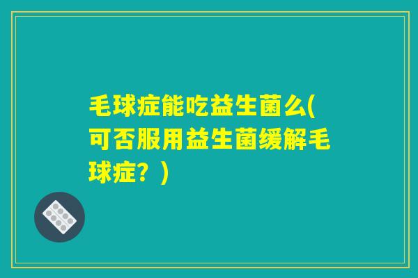 毛球症能吃益生菌么(可否服用益生菌缓解毛球症？)