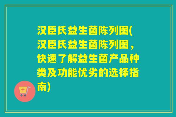 汉臣氏益生菌陈列图(汉臣氏益生菌陈列图,快速了解益生菌产品种类及功能优劣的选择指南) 汉臣氏益生菌陈列图(汉臣氏益生菌陈列图,快速了解益生菌产品种类及功能优劣的选择指南)