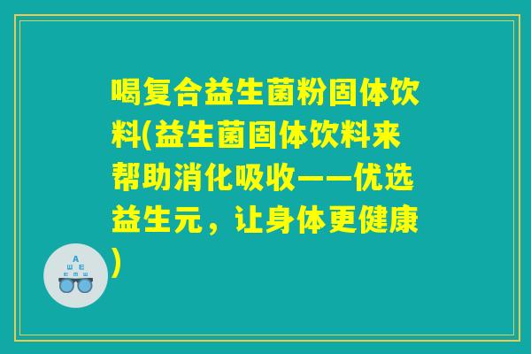 喝复合益生菌粉固体饮料(益生菌固体饮料来帮助消化吸收——优选益生元，让身体更健康)