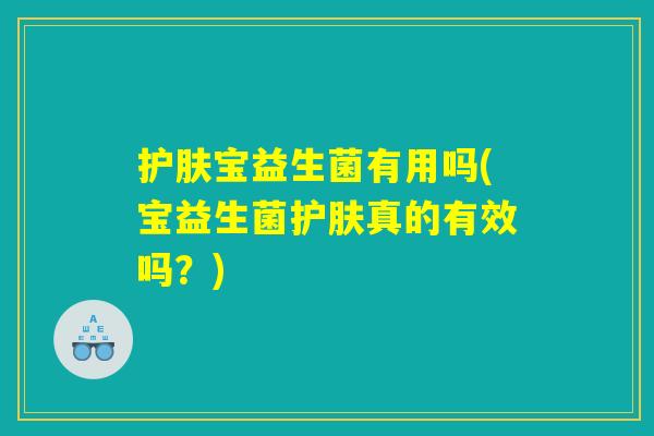 护肤宝益生菌有用吗(宝益生菌护肤真的有效吗？)