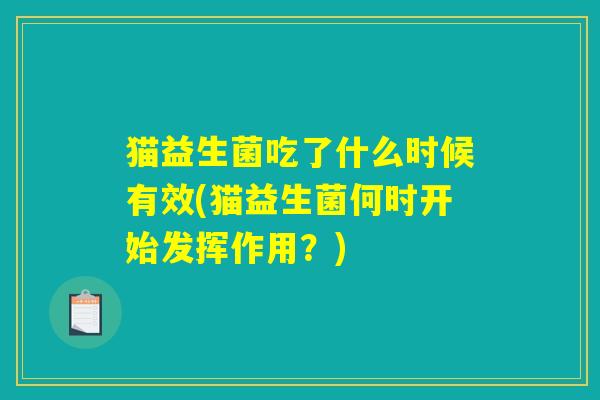 猫益生菌吃了什么时候有效(猫益生菌何时开始发挥作用？)