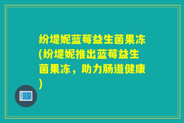 纷堤妮蓝莓益生菌果冻(纷堤妮推出蓝莓益生菌果冻,助力肠道健康) 纷堤妮蓝莓益生菌果冻(纷堤妮推出蓝莓益生菌果冻,助力肠道健康)
