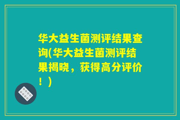 华大益生菌测评结果查询(华大益生菌测评结果揭晓，获得高分评价！)