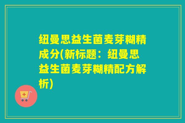 纽曼思益生菌麦芽糊精成分(新标题：纽曼思益生菌麦芽糊精配方解析)