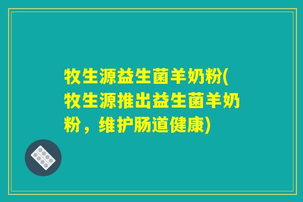 牧生源益生菌羊奶粉(牧生源推出益生菌羊奶粉，维护肠道健康)