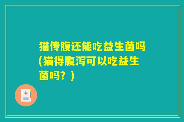 猫传腹还能吃益生菌吗(猫得腹泻可以吃益生菌吗？)
