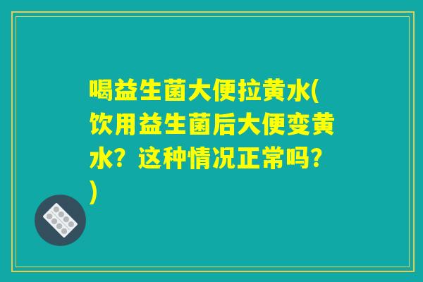 详细阅读:喝益生菌大便拉黄水(饮用益生菌后大便变黄水?这种情况正常吗?) 喝益生菌大便拉黄水(饮用益生菌后大便变黄水?这种情况正常吗?)