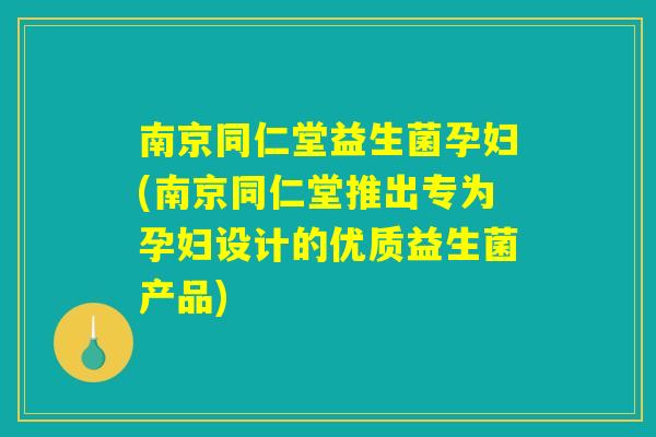 南京同仁堂益生菌孕妇(南京同仁堂推出专为孕妇设计的优质益生菌产品)
