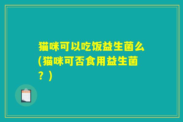 猫咪可以吃饭益生菌么(猫咪可否食用益生菌？)