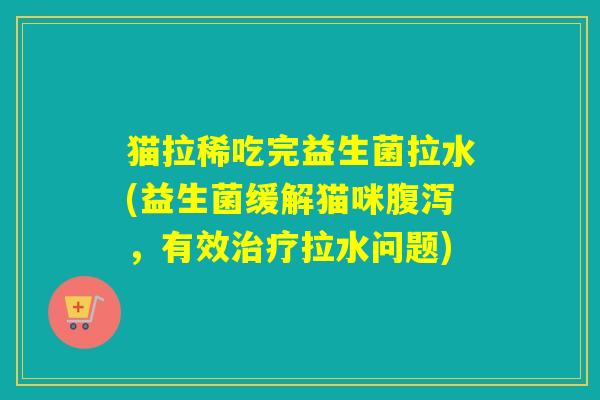 猫拉稀吃完益生菌拉水(益生菌缓解猫咪腹泻，有效治疗拉水问题)