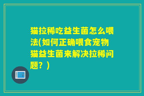 猫拉稀吃益生菌怎么喂法(如何正确喂食宠物猫益生菌来解决拉稀问题？)
